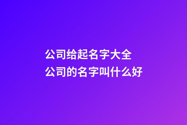 公司给起名字大全 公司的名字叫什么好